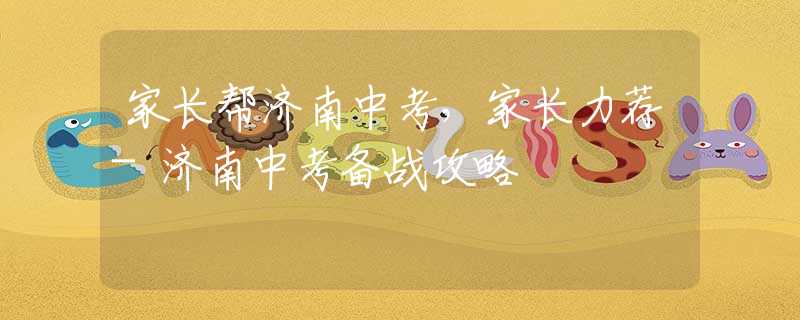 家长帮济南中考，家长力荐-济南中考备战攻略
