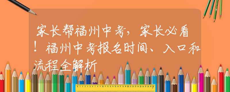 家长帮福州中考，家长必看！福州中考报名时间、入口和流程全解析