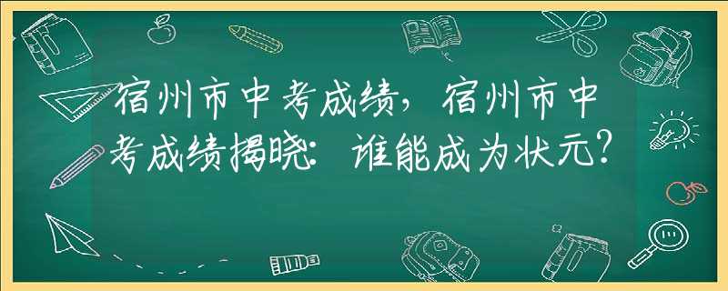 宿州市中考成绩，宿州市中考成绩揭晓：谁能成为状元？