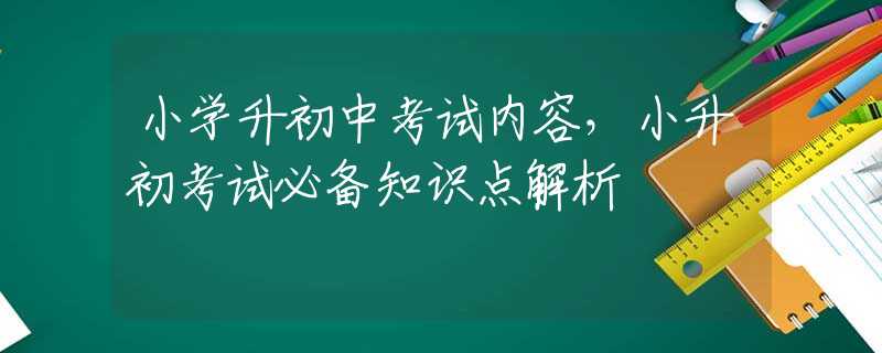 小学升初中考试内容，小升初考试必备知识点解析