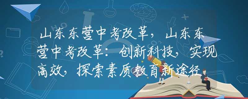 山东东营中考改革，山东东营中考改革：创新科技，实现高效，探索素质教育新途径