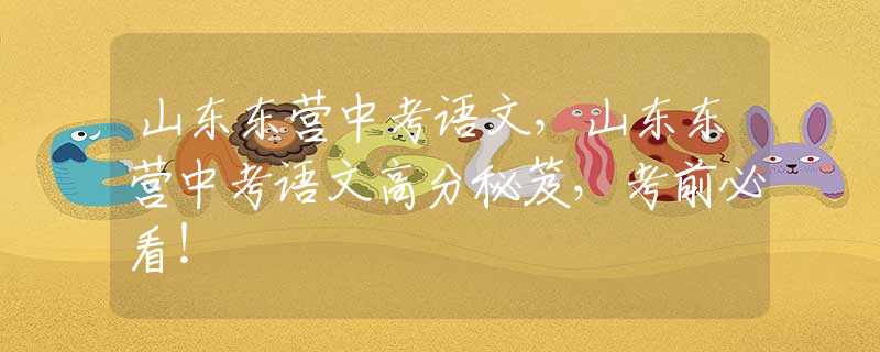 山东东营中考语文，山东东营中考语文高分秘笈，考前必看！