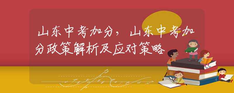 山东中考加分，山东中考加分政策解析及应对策略
