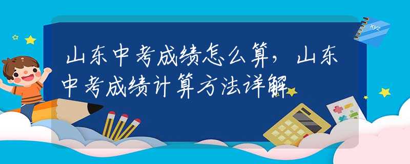 山东中考成绩怎么算，山东中考成绩计算方法详解