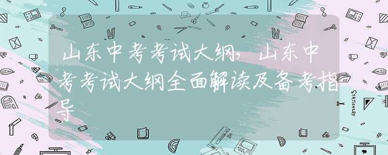 山东中考考试大纲，山东中考考试大纲全面解读及备考指导