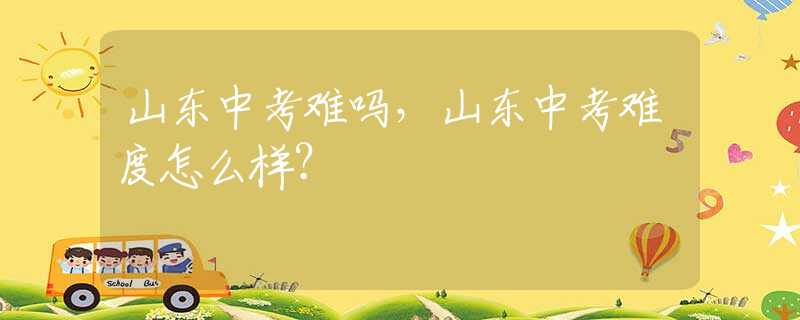 山东中考难吗，山东中考难度怎么样？