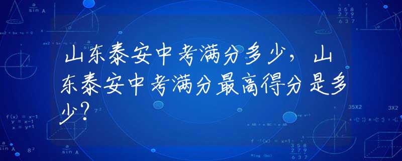 山东泰安中考满分多少，山东泰安中考满分最高得分是多少？