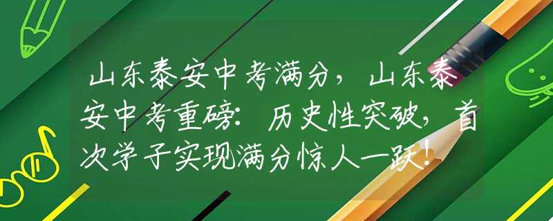 山东泰安中考满分，山东泰安中考重磅：历史性突破，首次学子实现满分惊人一跃！