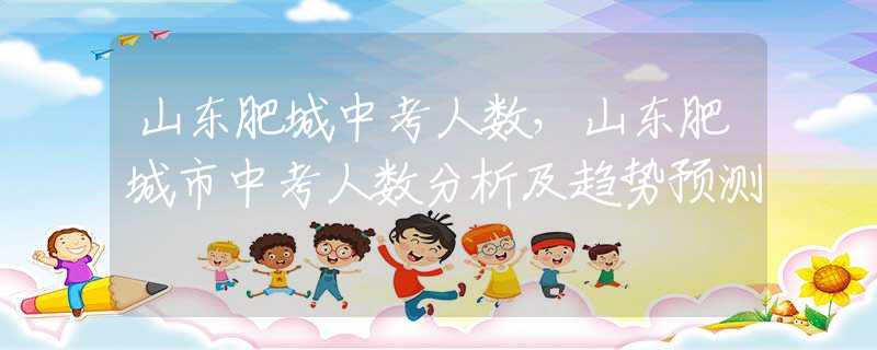 山东肥城中考人数，山东肥城市中考人数分析及趋势预测