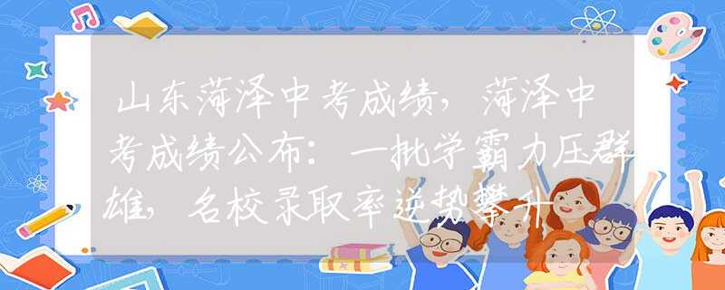 山东菏泽中考成绩，菏泽中考成绩公布：一批学霸力压群雄，名校录取率逆势攀升