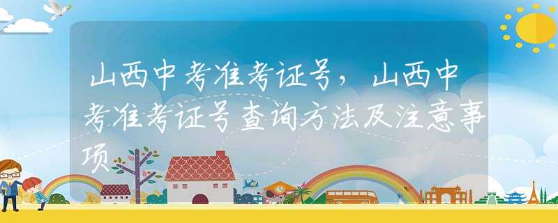 山西中考准考证号，山西中考准考证号查询方法及注意事项