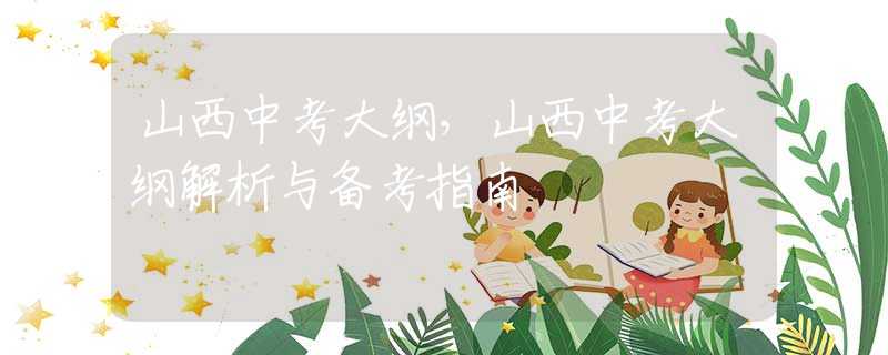 山西中考大纲，山西中考大纲解析与备考指南