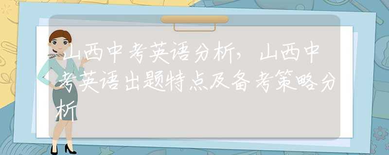 山西中考英语分析，山西中考英语出题特点及备考策略分析