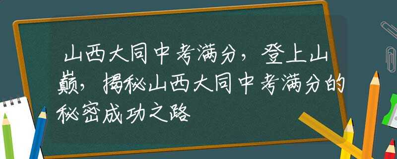 山西大同中考满分，登上山巅，揭秘山西大同中考满分的秘密成功之路
