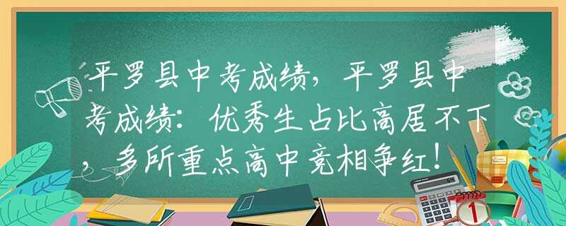 平罗县中考成绩，平罗县中考成绩：优秀生占比高居不下，多所重点高中竞相争红！