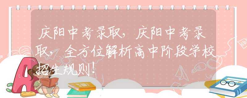 庆阳中考录取，庆阳中考录取，全方位解析高中阶段学校招生规则！