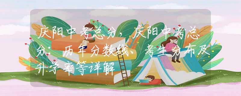 庆阳中考总分，庆阳中考总分：历年分数线、考生分布及升学率等详解