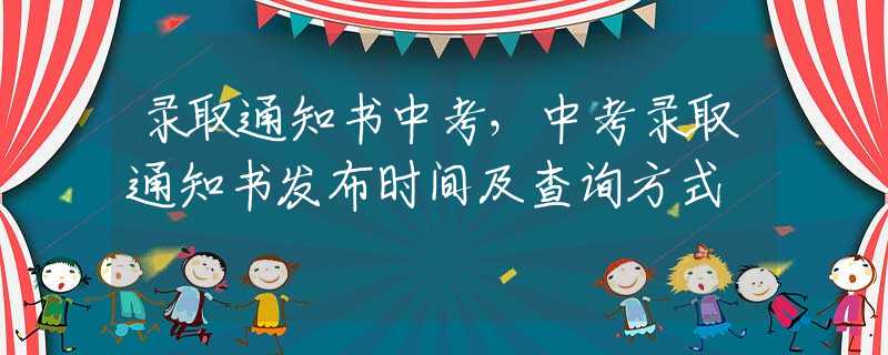 录取通知书中考，中考录取通知书发布时间及查询方式