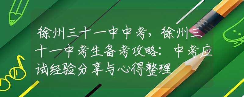 徐州三十一中中考，徐州三十一中考生备考攻略：中考应试经验分享与心得整理