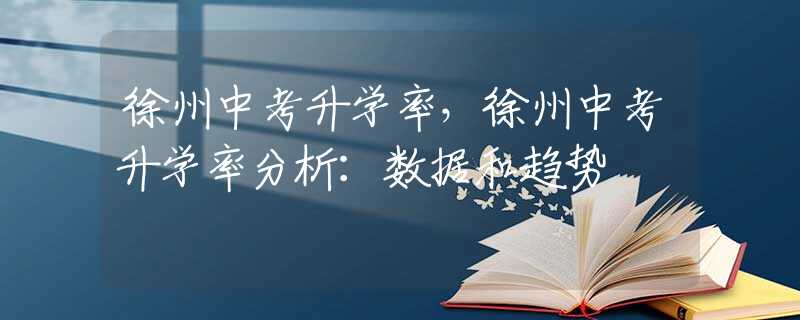 徐州中考升学率，徐州中考升学率分析：数据和趋势