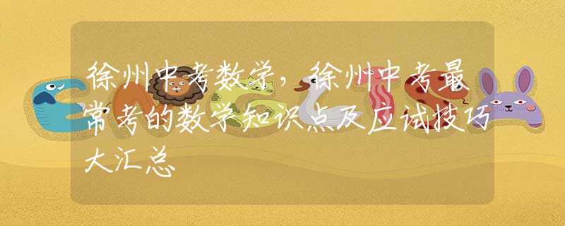徐州中考数学，徐州中考最常考的数学知识点及应试技巧大汇总