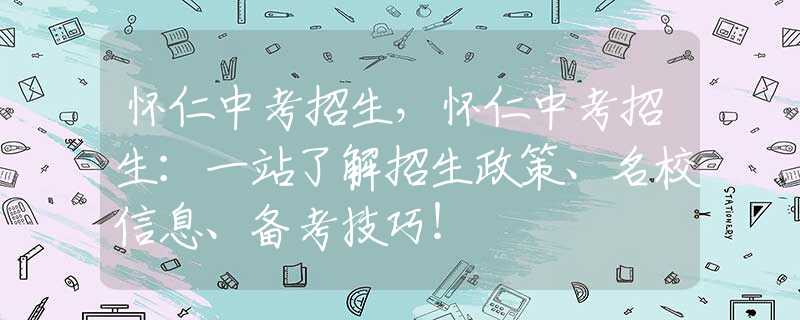 怀仁中考招生，怀仁中考招生：一站了解招生政策、名校信息、备考技巧！