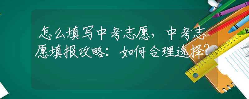 怎么填写中考志愿，中考志愿填报攻略：如何合理选择？
