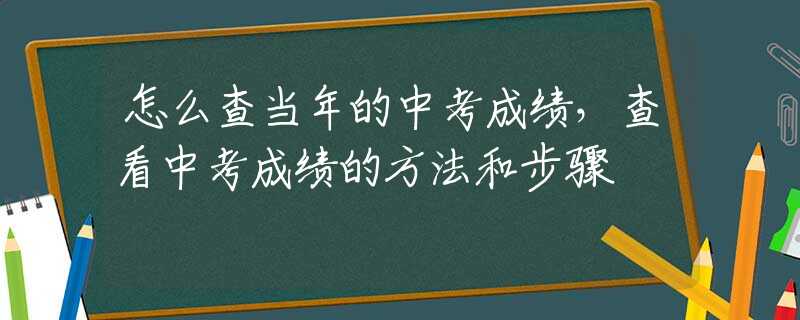 怎么查当年的中考成绩，查看中考成绩的方法和步骤