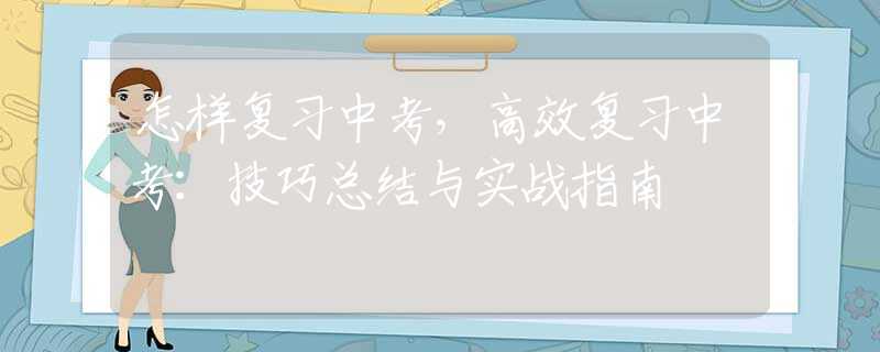 怎样复习中考，高效复习中考：技巧总结与实战指南
