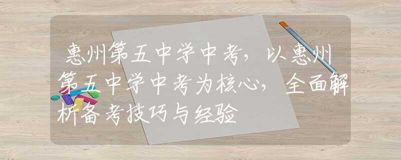惠州第五中学中考，以惠州第五中学中考为核心，全面解析备考技巧与经验
