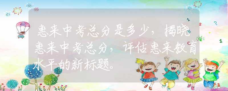 惠来中考总分是多少，揭晓惠来中考总分，评估惠来教育水平的新标题。