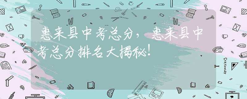 惠来县中考总分，惠来县中考总分排名大揭秘！