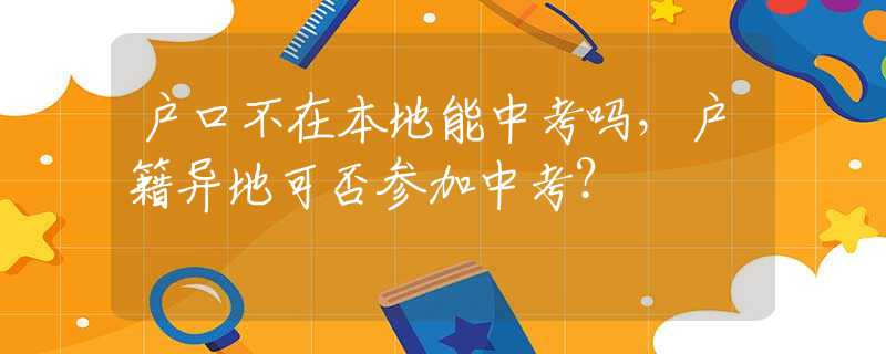户口不在本地能中考吗，户籍异地可否参加中考？
