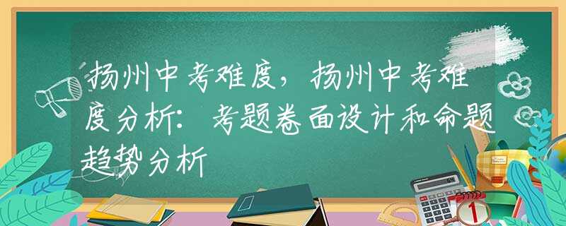 扬州中考难度，扬州中考难度分析：考题卷面设计和命题趋势分析
