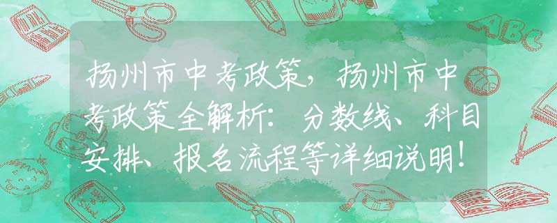 扬州市中考政策，扬州市中考政策全解析：分数线、科目安排、报名流程等详细说明！