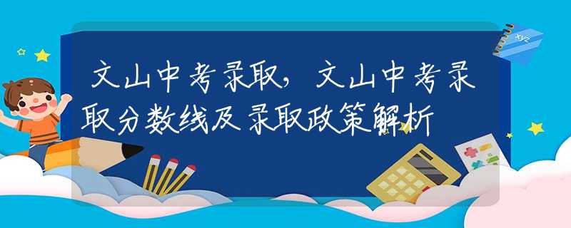 文山中考录取，文山中考录取分数线及录取政策解析