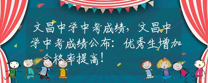文昌中学中考成绩，文昌中学中考成绩公布：优秀生增加，合格率提高！