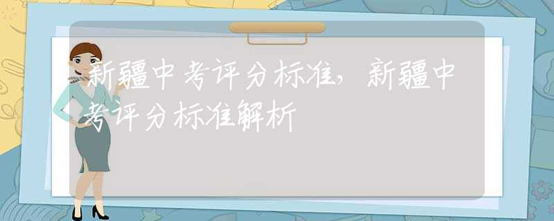 新疆中考评分标准，新疆中考评分标准解析