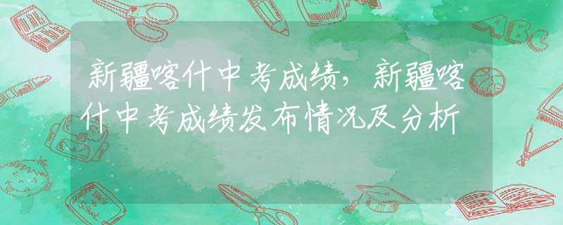 新疆喀什中考成绩，新疆喀什中考成绩发布情况及分析