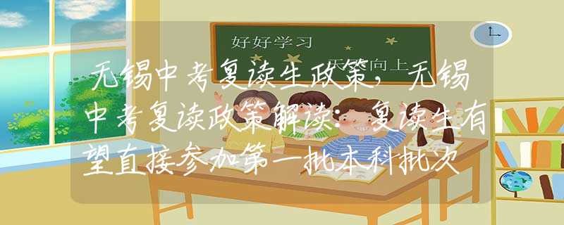 无锡中考复读生政策，无锡中考复读政策解读：复读生有望直接参加第一批本科批次