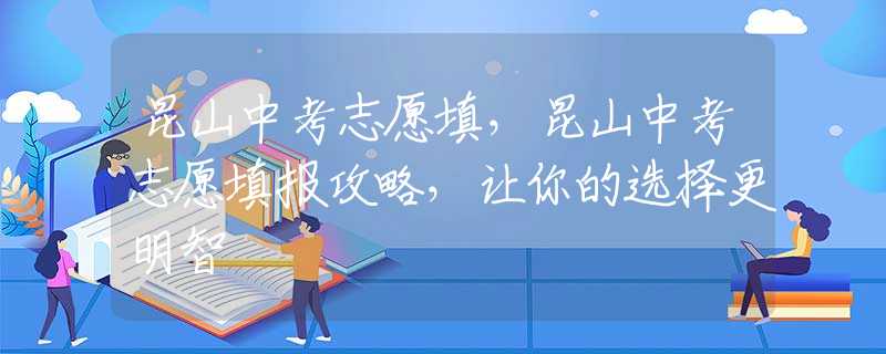 昆山中考志愿填，昆山中考志愿填报攻略，让你的选择更明智