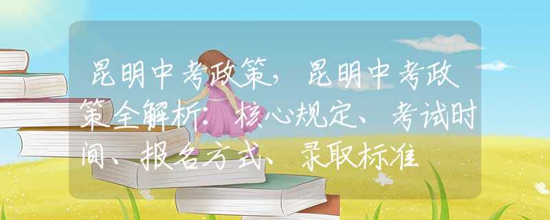 昆明中考政策，昆明中考政策全解析：核心规定、考试时间、报名方式、录取标准