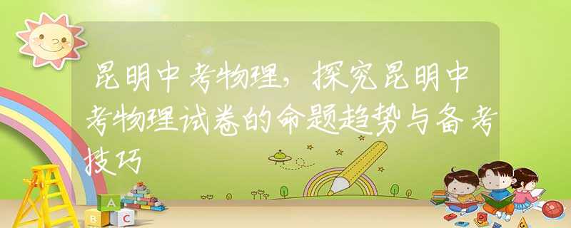 昆明中考物理，探究昆明中考物理试卷的命题趋势与备考技巧