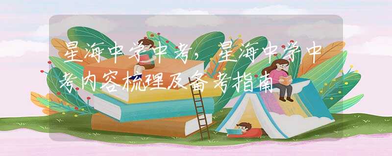 星海中学中考，星海中学中考内容梳理及备考指南