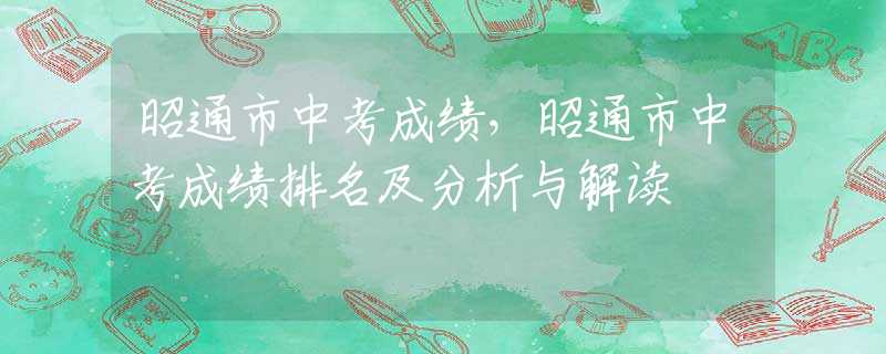 昭通市中考成绩，昭通市中考成绩排名及分析与解读