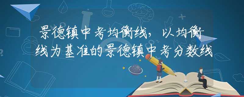 景德镇中考均衡线，以均衡线为基准的景德镇中考分数线