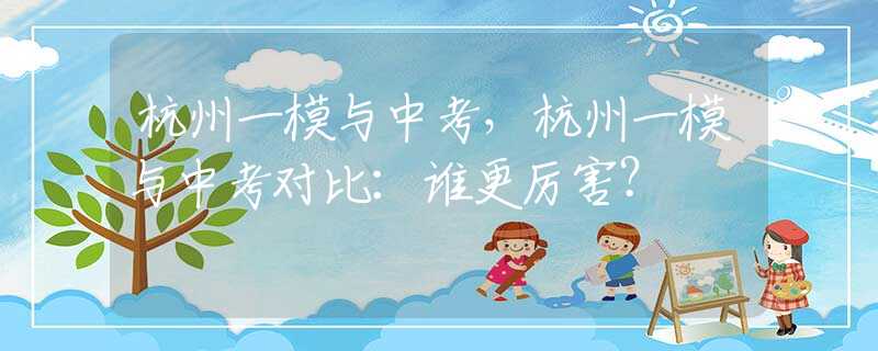 杭州一模与中考，杭州一模与中考对比：谁更厉害？