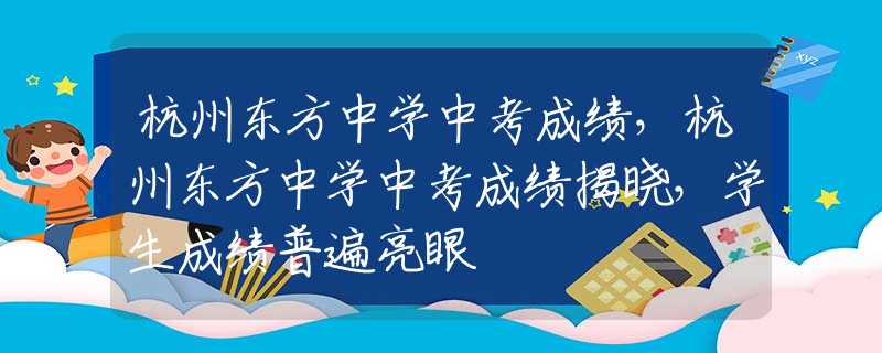 杭州东方中学中考成绩，杭州东方中学中考成绩揭晓，学生成绩普遍亮眼