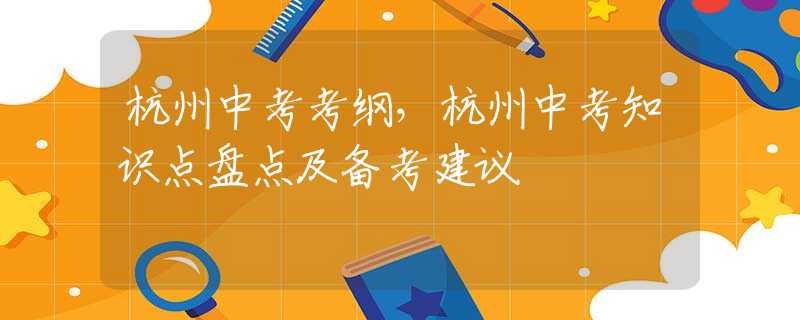 杭州中考考纲，杭州中考知识点盘点及备考建议