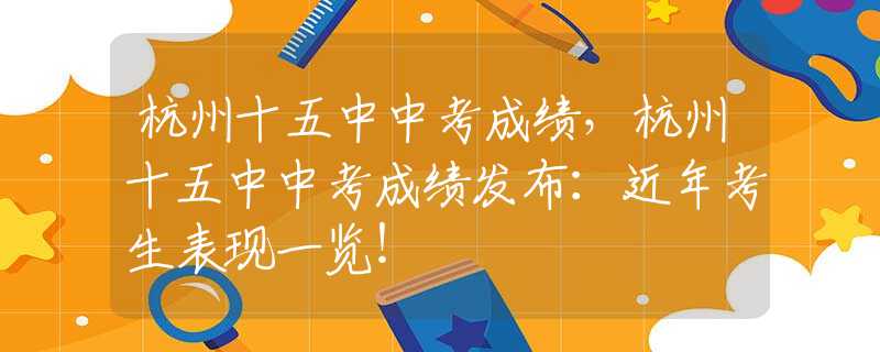 杭州十五中中考成绩，杭州十五中中考成绩发布：近年考生表现一览！